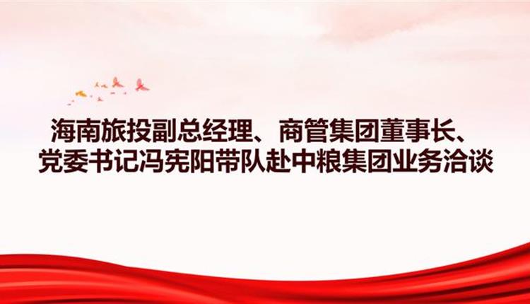 海南旅投副總經(jīng)理、商管集團董事長、黨委書記馮憲陽帶隊赴中糧集團業(yè)務洽談